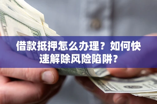 武汉借款抵押怎么办理？如何快速解除风险陷阱？