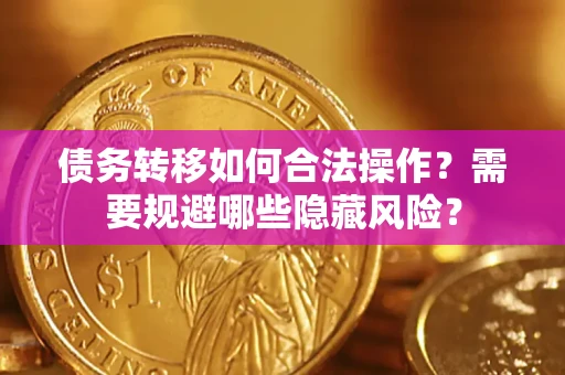 武汉债务转移如何合法操作？需要规避哪些隐藏风险？