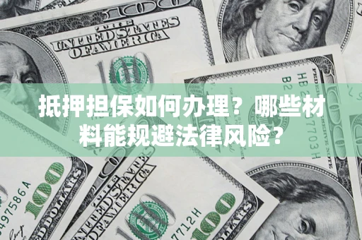 武汉抵押担保如何办理？哪些材料能规避法律风险？