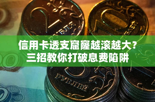 武汉信用卡透支窟窿越滚越大？三招教你打破息费陷阱