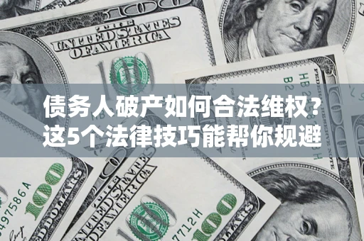 武汉债务人破产如何合法维权？这5个法律技巧能帮你规避风险