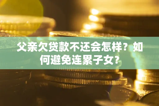 武汉父亲欠贷款不还会怎样？如何避免连累子女？