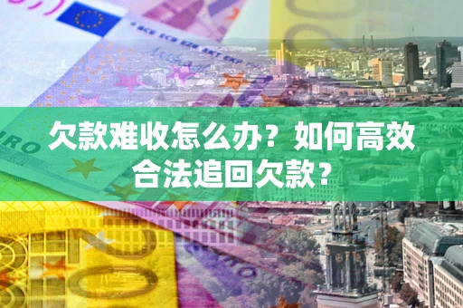 武汉欠款难收怎么办？如何高效合法追回欠款？