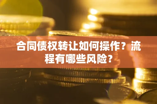 武汉合同债权转让如何操作？流程有哪些风险？