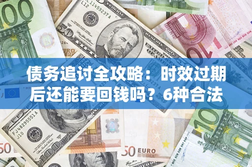 武汉债务追讨全攻略：时效过期后还能要回钱吗？6种合法手段助你维权