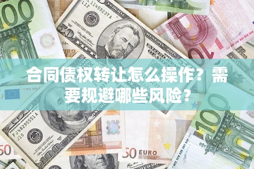 武汉合同债权转让怎么操作？需要规避哪些风险？
