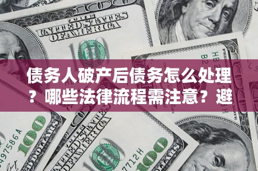 武汉债务人破产后债务怎么处理？哪些法律流程需注意？避免踩坑指南