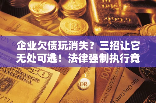 武汉企业欠债玩消失？三招让它无处可逃！法律强制执行竟比讨债公司还狠？