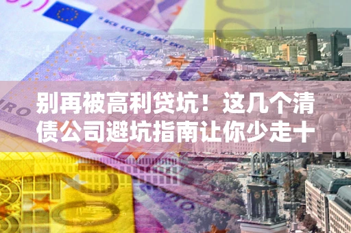 武汉别再被高利贷坑！这几个清债公司避坑指南让你少走十年弯路