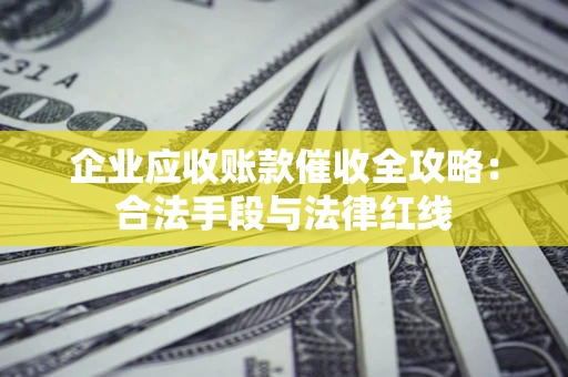 武汉企业应收账款催收全攻略：合法手段与法律红线