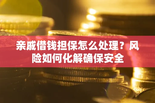 武汉亲戚借钱担保怎么处理？风险如何化解确保安全