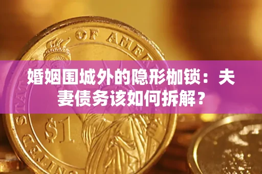 武汉婚姻围城外的隐形枷锁：夫妻债务该如何拆解？
