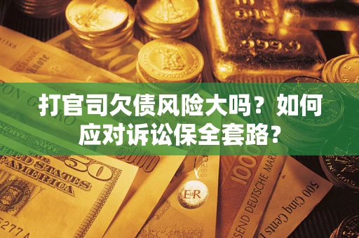 武汉打官司欠债风险大吗？如何应对诉讼保全套路？