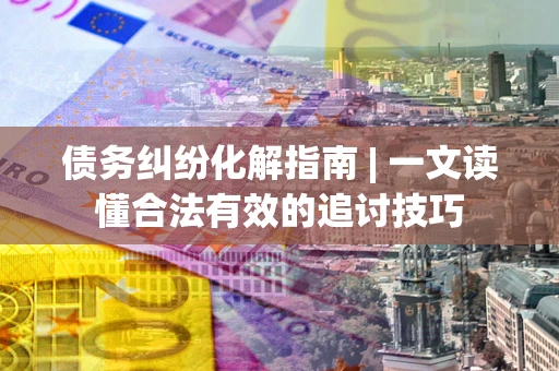 武汉债务纠纷化解指南 | 一文读懂合法有效的追讨技巧
