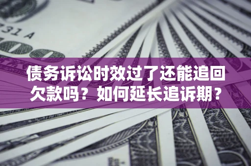 武汉债务诉讼时效过了还能追回欠款吗？如何延长追诉期？