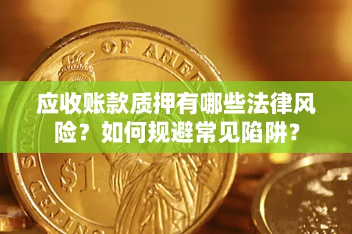 武汉应收账款质押有哪些法律风险？如何规避常见陷阱？
