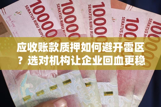 武汉应收账款质押如何避开雷区？选对机构让企业回血更稳