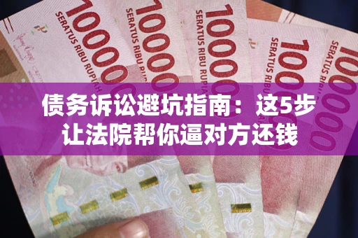 武汉债务诉讼避坑指南：这5步让法院帮你逼对方还钱
