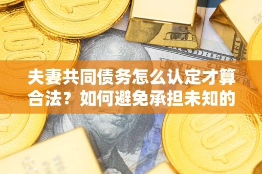 武汉夫妻共同债务怎么认定才算合法？如何避免承担未知的债务风险？