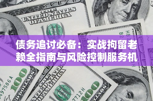武汉债务追讨必备：实战拘留老赖全指南与风险控制服务机构推荐