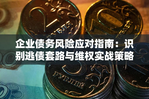 武汉企业债务风险应对指南：识别逃债套路与维权实战策略