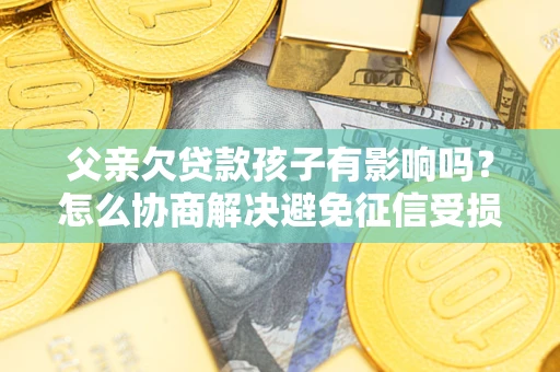 武汉父亲欠贷款孩子有影响吗？怎么协商解决避免征信受损？