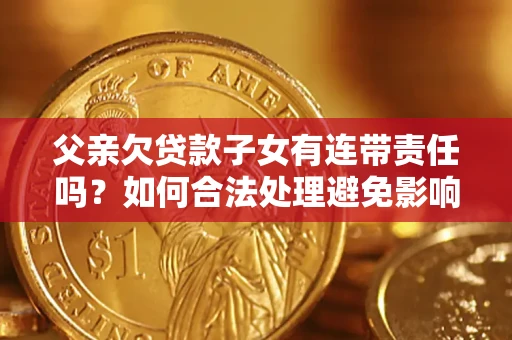 武汉父亲欠贷款子女有连带责任吗？如何合法处理避免影响？