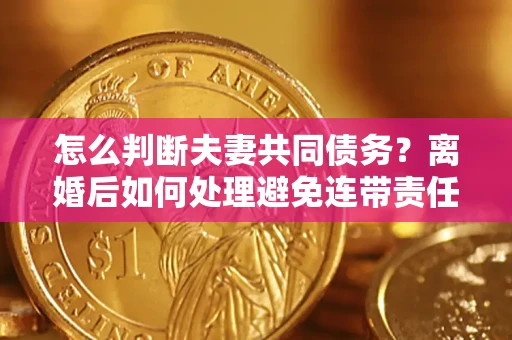 武汉怎么判断夫妻共同债务？离婚后如何处理避免连带责任？