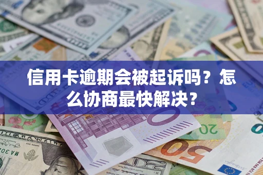 武汉信用卡逾期会被起诉吗？怎么协商最快解决？