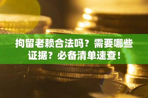 武汉拘留老赖合法吗？需要哪些证据？必备清单速查！