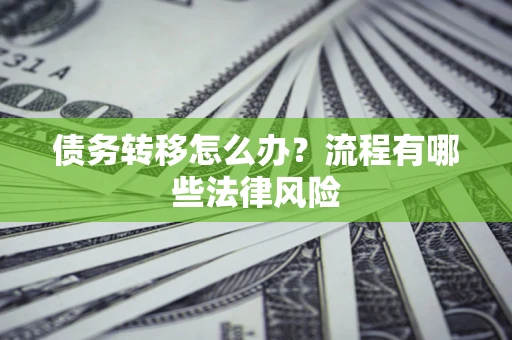 武汉债务转移怎么办？流程有哪些法律风险